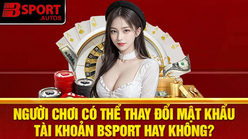Bsport 33 Thay đổi mật khẩu Bsport được không?